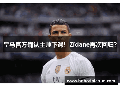 皇马官方确认主帅下课！Zidane再次回归？