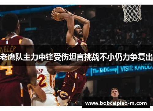 老鹰队主力中锋受伤坦言挑战不小仍力争复出