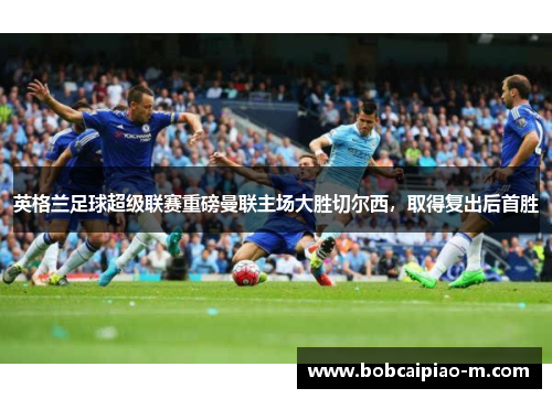 英格兰足球超级联赛重磅曼联主场大胜切尔西，取得复出后首胜