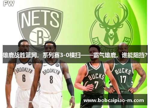 雄鹿战胜篮网，系列赛3-0横扫——霸气雄鹿，谁能阻挡？