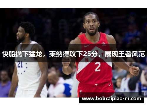 快船擒下猛龙，莱纳德攻下25分，展现王者风范