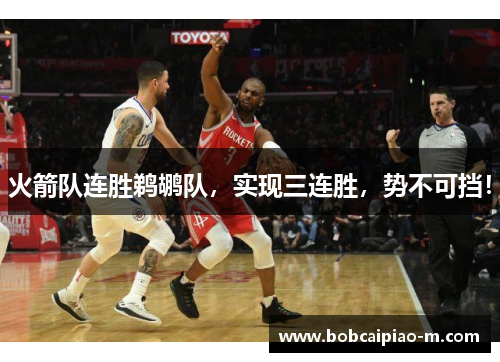 火箭队连胜鹈鹕队，实现三连胜，势不可挡！