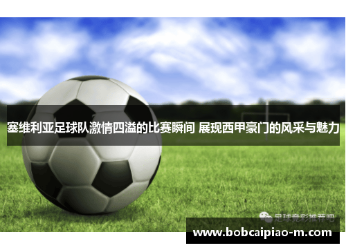 塞维利亚足球队激情四溢的比赛瞬间 展现西甲豪门的风采与魅力
