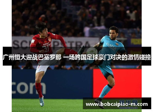 广州恒大迎战巴塞罗那 一场跨国足球豪门对决的激情碰撞
