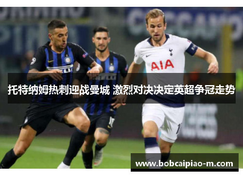 托特纳姆热刺迎战曼城 激烈对决决定英超争冠走势