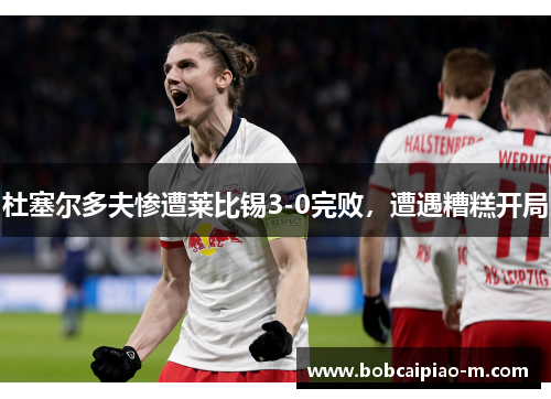 杜塞尔多夫惨遭莱比锡3-0完败，遭遇糟糕开局