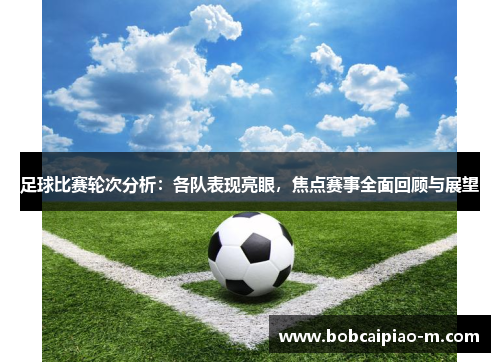 足球比赛轮次分析：各队表现亮眼，焦点赛事全面回顾与展望