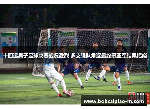 十四运男子足球决赛战况激烈 多支强队角逐最终冠亚军结果揭晓