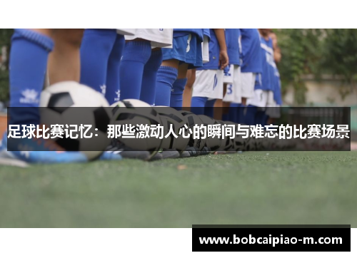 足球比赛记忆：那些激动人心的瞬间与难忘的比赛场景