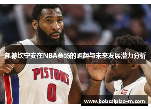 凯德坎宁安在NBA赛场的崛起与未来发展潜力分析