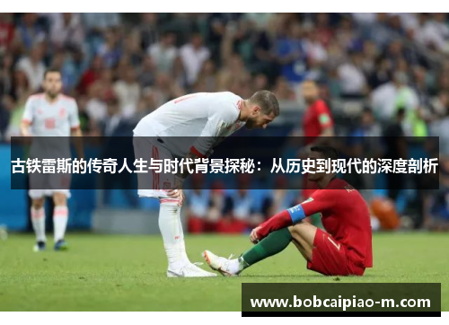 古铁雷斯的传奇人生与时代背景探秘：从历史到现代的深度剖析