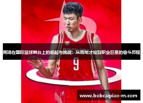周琦在国际篮球舞台上的崛起与挑战：从青年才俊到职业巨星的奋斗历程