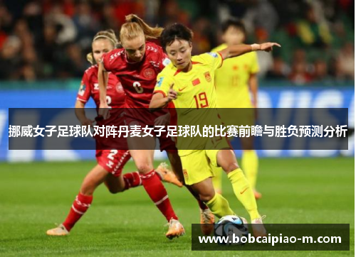 挪威女子足球队对阵丹麦女子足球队的比赛前瞻与胜负预测分析