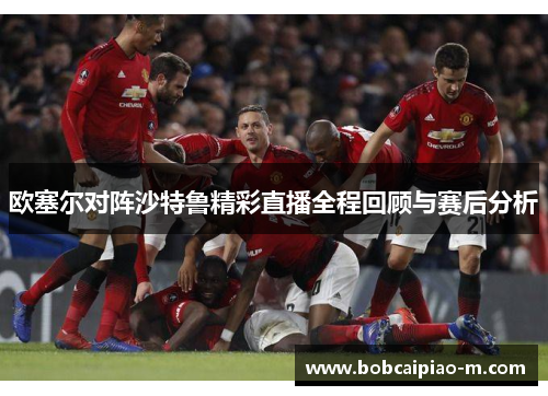欧塞尔对阵沙特鲁精彩直播全程回顾与赛后分析