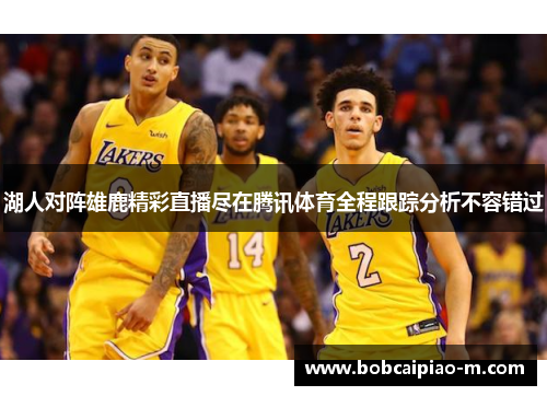 湖人对阵雄鹿精彩直播尽在腾讯体育全程跟踪分析不容错过