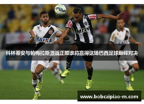 科林蒂安与帕梅拉斯激战正酣谁将赢得这场巴西足球巅峰对决