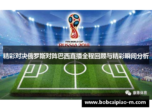 精彩对决俄罗斯对阵巴西直播全程回顾与精彩瞬间分析