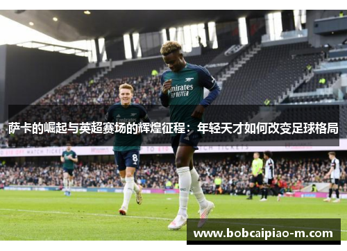 萨卡的崛起与英超赛场的辉煌征程：年轻天才如何改变足球格局