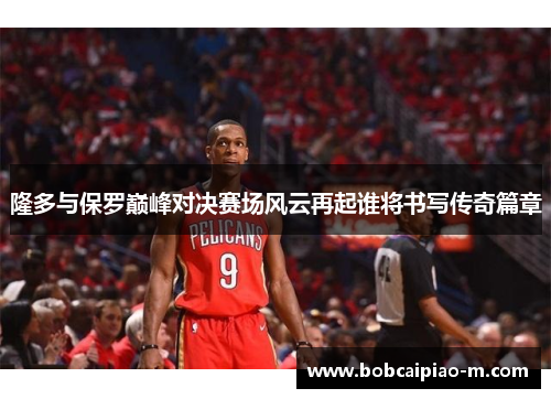 隆多与保罗巅峰对决赛场风云再起谁将书写传奇篇章