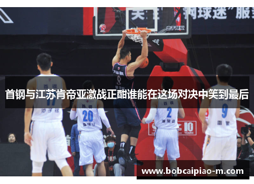 首钢与江苏肯帝亚激战正酣谁能在这场对决中笑到最后